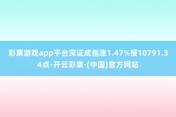 彩票游戏app平台深证成指涨1.47%报10791.34点-开云彩票·(中国)官方网站