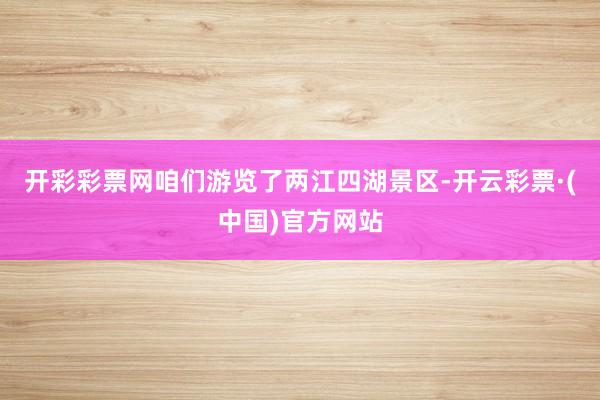 开彩彩票网咱们游览了两江四湖景区-开云彩票·(中国)官方网站