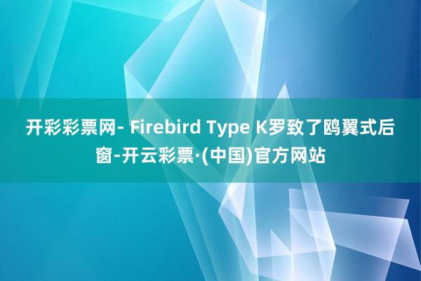 开彩彩票网- Firebird Type K罗致了鸥翼式后窗-开云彩票·(中国)官方网站