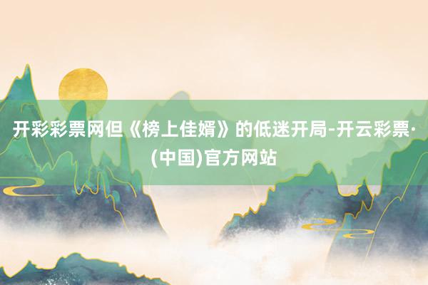 开彩彩票网但《榜上佳婿》的低迷开局-开云彩票·(中国)官方网站