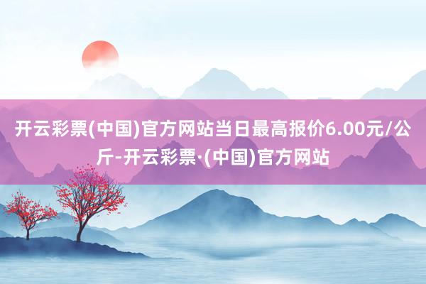 开云彩票(中国)官方网站当日最高报价6.00元/公斤-开云彩票·(中国)官方网站