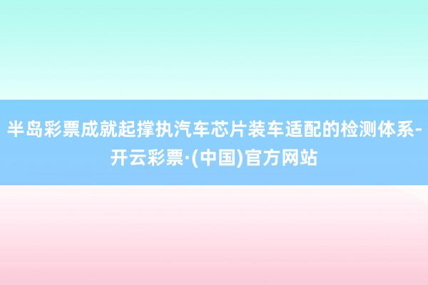 半岛彩票成就起撑执汽车芯片装车适配的检测体系-开云彩票·(中国)官方网站