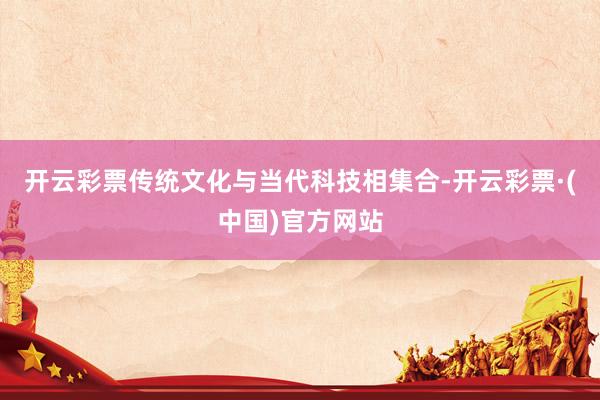 开云彩票传统文化与当代科技相集合-开云彩票·(中国)官方网站