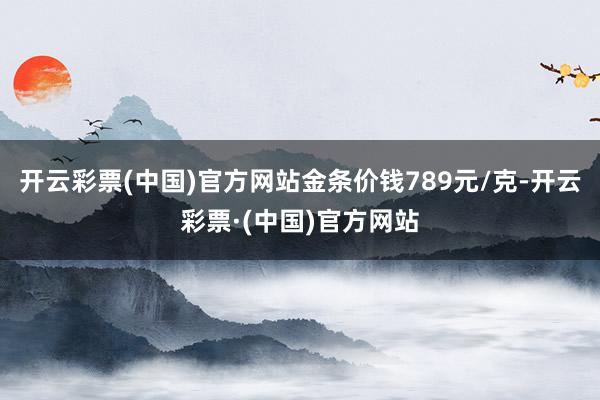开云彩票(中国)官方网站金条价钱789元/克-开云彩票·(中国)官方网站