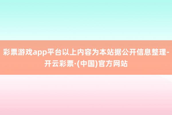 彩票游戏app平台以上内容为本站据公开信息整理-开云彩票·(中国)官方网站
