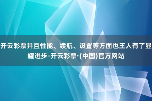 开云彩票并且性能、续航、设置等方面也王人有了显耀进步-开云彩票·(中国)官方网站