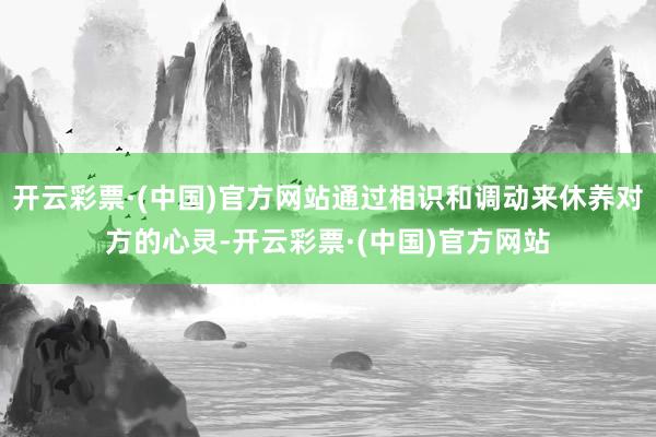 开云彩票·(中国)官方网站通过相识和调动来休养对方的心灵-开云彩票·(中国)官方网站