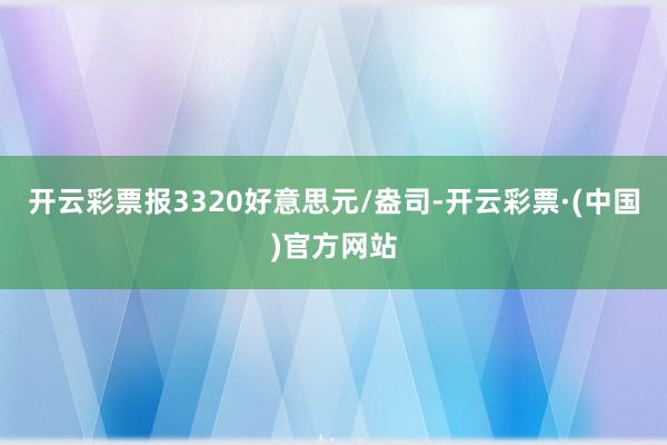 开云彩票报3320好意思元/盎司-开云彩票·(中国)官方网站