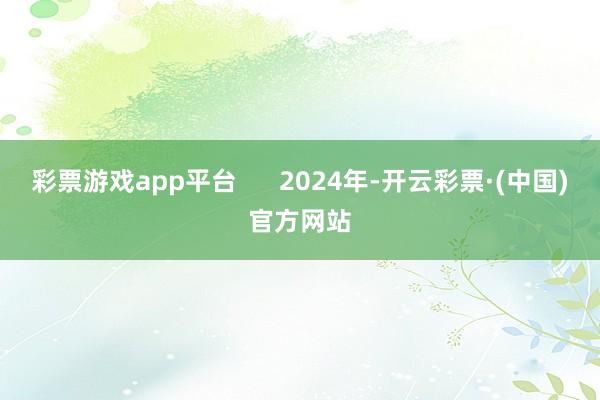 彩票游戏app平台      2024年-开云彩票·(中国)官方网站
