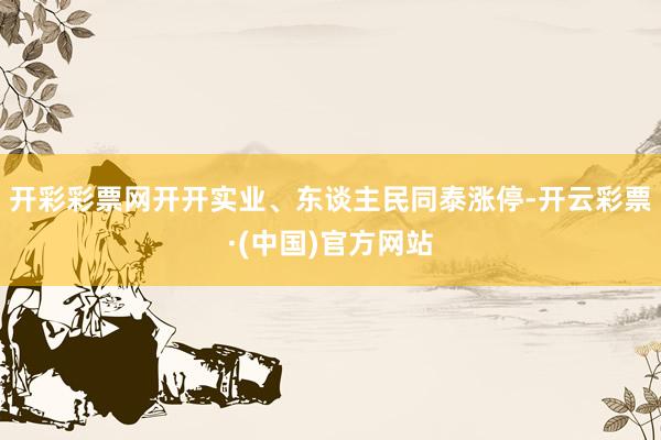 开彩彩票网开开实业、东谈主民同泰涨停-开云彩票·(中国)官方网站