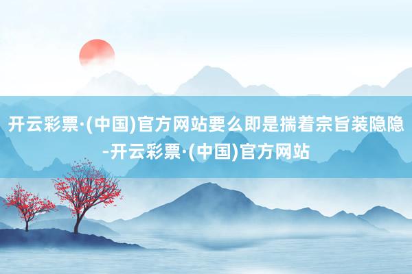 开云彩票·(中国)官方网站要么即是揣着宗旨装隐隐-开云彩票·(中国)官方网站