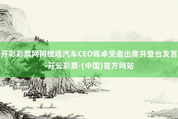 开彩彩票网阿维塔汽车CEO陈卓受邀出席并登台发言-开云彩票·(中国)官方网站