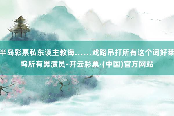 半岛彩票私东谈主教诲……戏路吊打所有这个词好莱坞所有男演员-开云彩票·(中国)官方网站