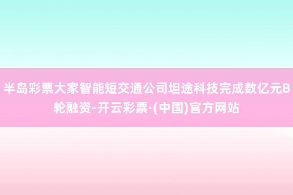 半岛彩票大家智能短交通公司坦途科技完成数亿元B轮融资-开云彩票·(中国)官方网站