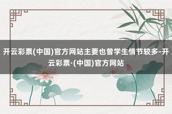 开云彩票(中国)官方网站主要也曾学生情节较多-开云彩票·(中国)官方网站