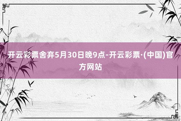开云彩票舍弃5月30日晚9点-开云彩票·(中国)官方网站