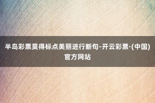 半岛彩票莫得标点美丽进行断句-开云彩票·(中国)官方网站