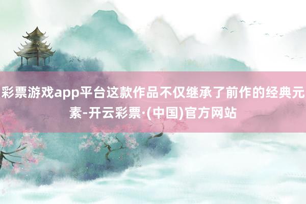 彩票游戏app平台这款作品不仅继承了前作的经典元素-开云彩票·(中国)官方网站