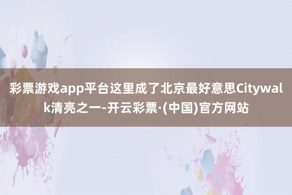 彩票游戏app平台这里成了北京最好意思Citywalk清亮之一-开云彩票·(中国)官方网站