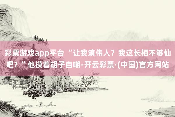 彩票游戏app平台 “让我演伟人？我这长相不够仙吧？”他摸着胡子自嘲-开云彩票·(中国)官方网站