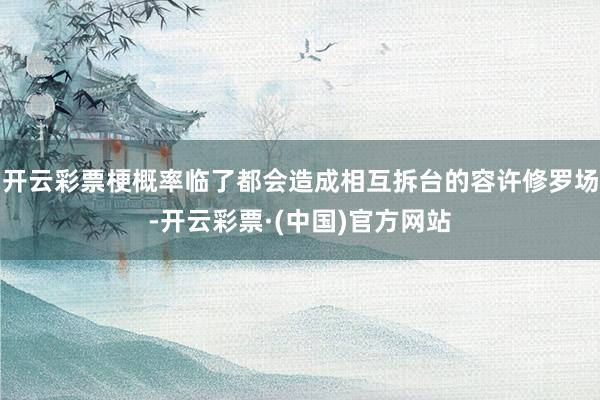 开云彩票梗概率临了都会造成相互拆台的容许修罗场-开云彩票·(中国)官方网站
