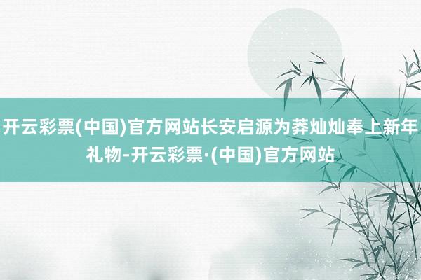 开云彩票(中国)官方网站长安启源为莽灿灿奉上新年礼物-开云彩票·(中国)官方网站