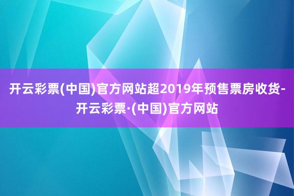开云彩票(中国)官方网站超2019年预售票房收货-开云彩票·(中国)官方网站