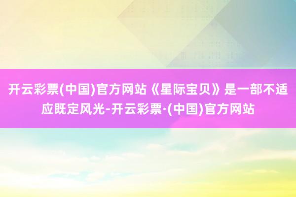开云彩票(中国)官方网站《星际宝贝》是一部不适应既定风光-开云彩票·(中国)官方网站
