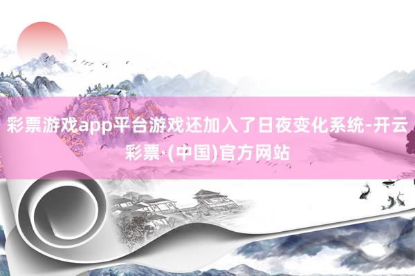 彩票游戏app平台游戏还加入了日夜变化系统-开云彩票·(中国)官方网站