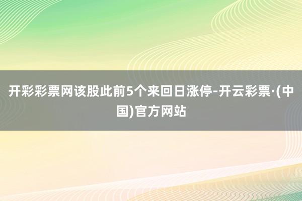 开彩彩票网该股此前5个来回日涨停-开云彩票·(中国)官方网站