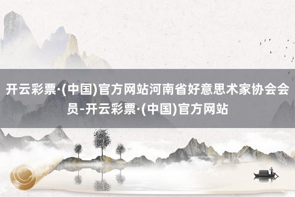 开云彩票·(中国)官方网站河南省好意思术家协会会员-开云彩票·(中国)官方网站