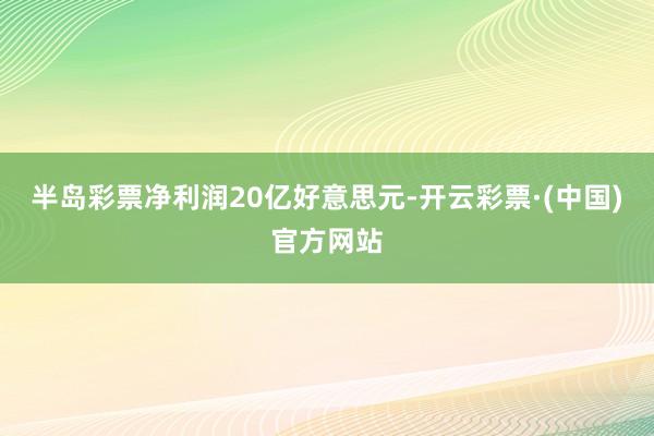 半岛彩票净利润20亿好意思元-开云彩票·(中国)官方网站