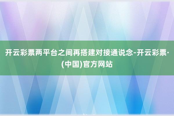 开云彩票两平台之间再搭建对接通说念-开云彩票·(中国)官方网站