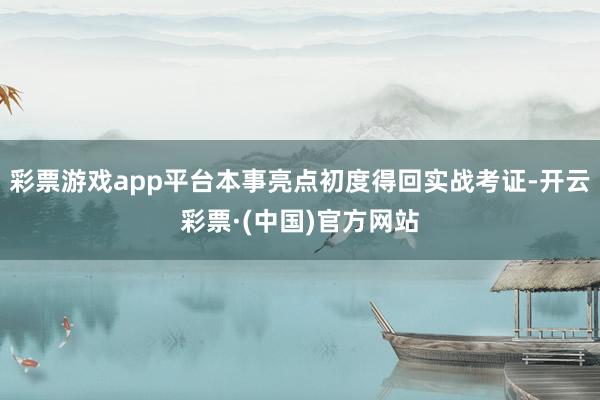 彩票游戏app平台本事亮点初度得回实战考证-开云彩票·(中国)官方网站