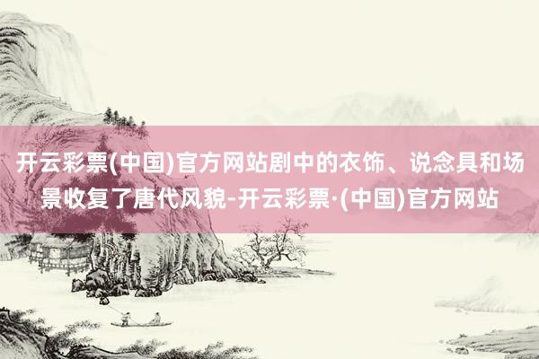 开云彩票(中国)官方网站剧中的衣饰、说念具和场景收复了唐代风貌-开云彩票·(中国)官方网站