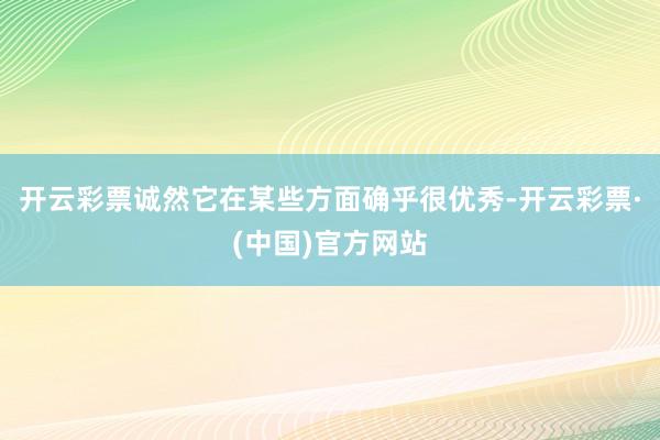开云彩票诚然它在某些方面确乎很优秀-开云彩票·(中国)官方网站