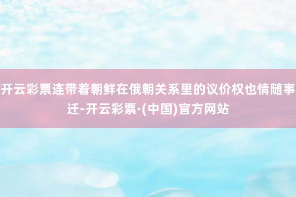 开云彩票连带着朝鲜在俄朝关系里的议价权也情随事迁-开云彩票·(中国)官方网站