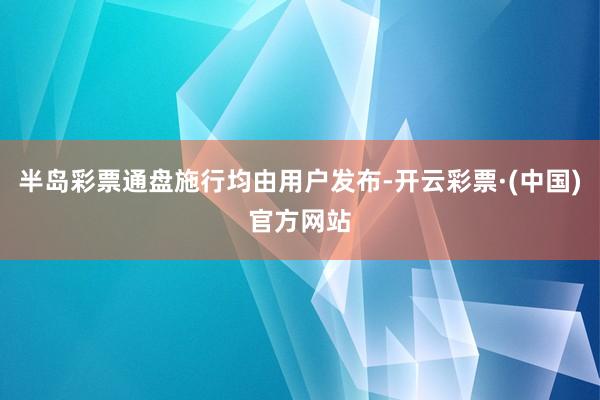 半岛彩票通盘施行均由用户发布-开云彩票·(中国)官方网站