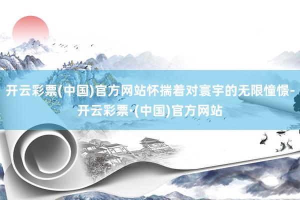 开云彩票(中国)官方网站怀揣着对寰宇的无限憧憬-开云彩票·(中国)官方网站
