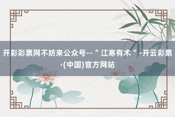 开彩彩票网不妨来公众号--＂江寒有术＂-开云彩票·(中国)官方网站