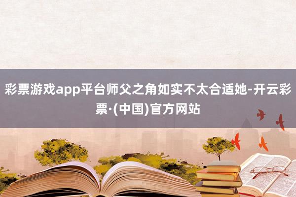 彩票游戏app平台师父之角如实不太合适她-开云彩票·(中国)官方网站