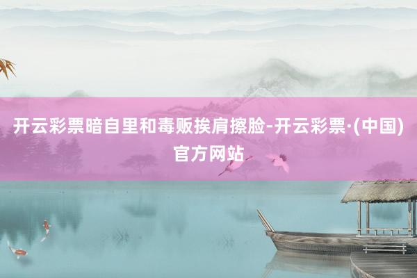 开云彩票暗自里和毒贩挨肩擦脸-开云彩票·(中国)官方网站