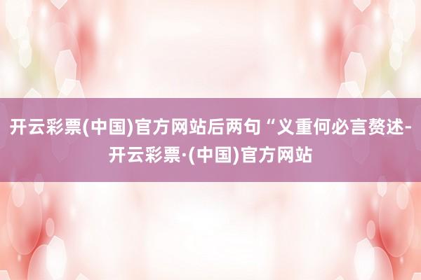 开云彩票(中国)官方网站后两句“义重何必言赘述-开云彩票·(中国)官方网站