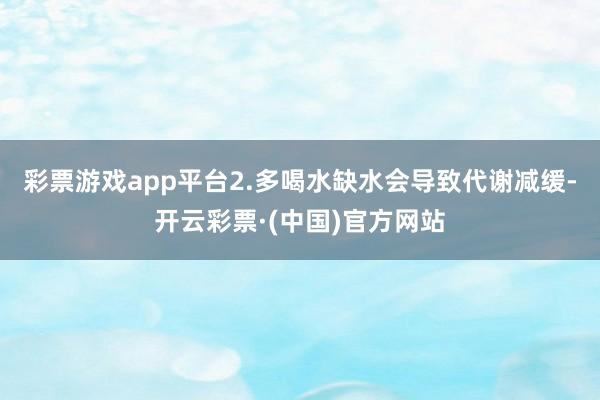 彩票游戏app平台2.多喝水缺水会导致代谢减缓-开云彩票·(中国)官方网站