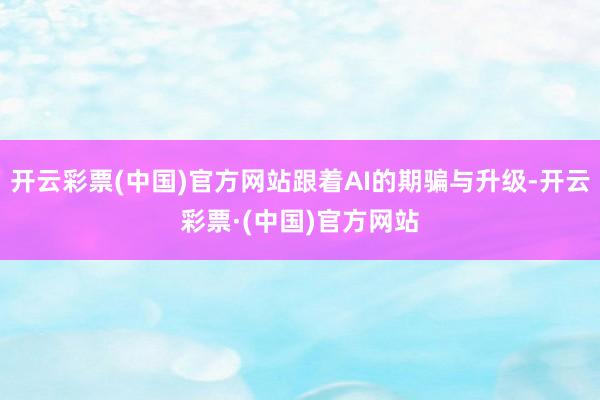 开云彩票(中国)官方网站跟着AI的期骗与升级-开云彩票·(中国)官方网站