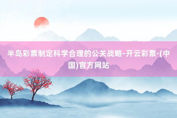 半岛彩票制定科学合理的公关战略-开云彩票·(中国)官方网站