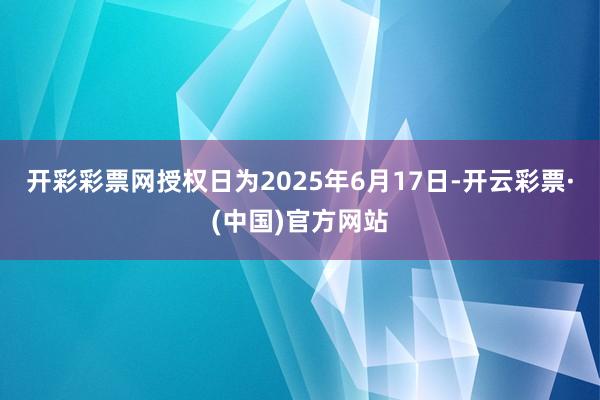 开彩彩票网授权日为2025年6月17日-开云彩票·(中国)官方网站