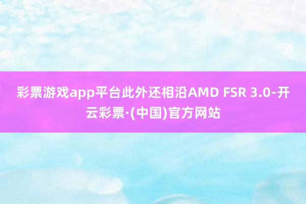 彩票游戏app平台此外还相沿AMD FSR 3.0-开云彩票·(中国)官方网站