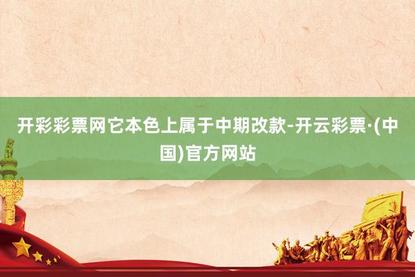 开彩彩票网它本色上属于中期改款-开云彩票·(中国)官方网站