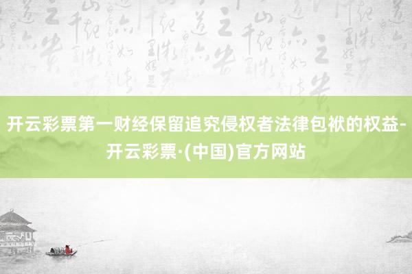 开云彩票第一财经保留追究侵权者法律包袱的权益-开云彩票·(中国)官方网站